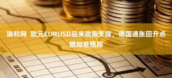 瑞和网  欧元EURUSD迎来政策支撑，德国通胀回升点燃加息预期