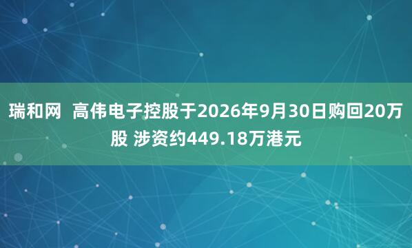 瑞和网  高伟电子控股于2026年9月30日购回20万股 涉资约449.18万港元